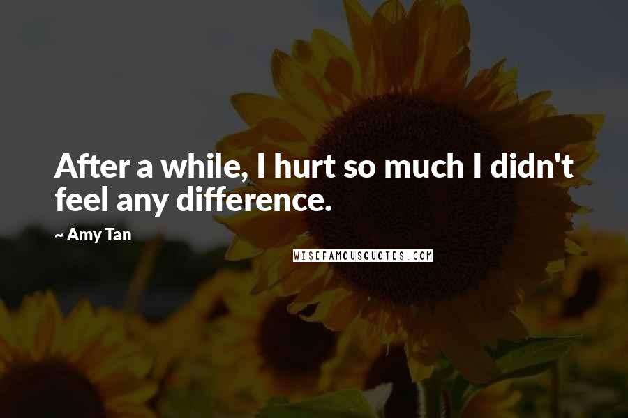 Amy Tan Quotes: After a while, I hurt so much I didn't feel any difference.