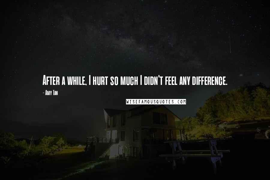 Amy Tan Quotes: After a while, I hurt so much I didn't feel any difference.