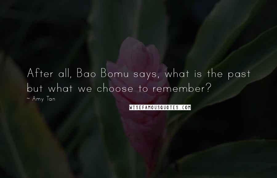 Amy Tan Quotes: After all, Bao Bomu says, what is the past but what we choose to remember?