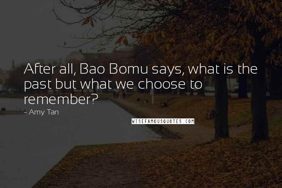 Amy Tan Quotes: After all, Bao Bomu says, what is the past but what we choose to remember?