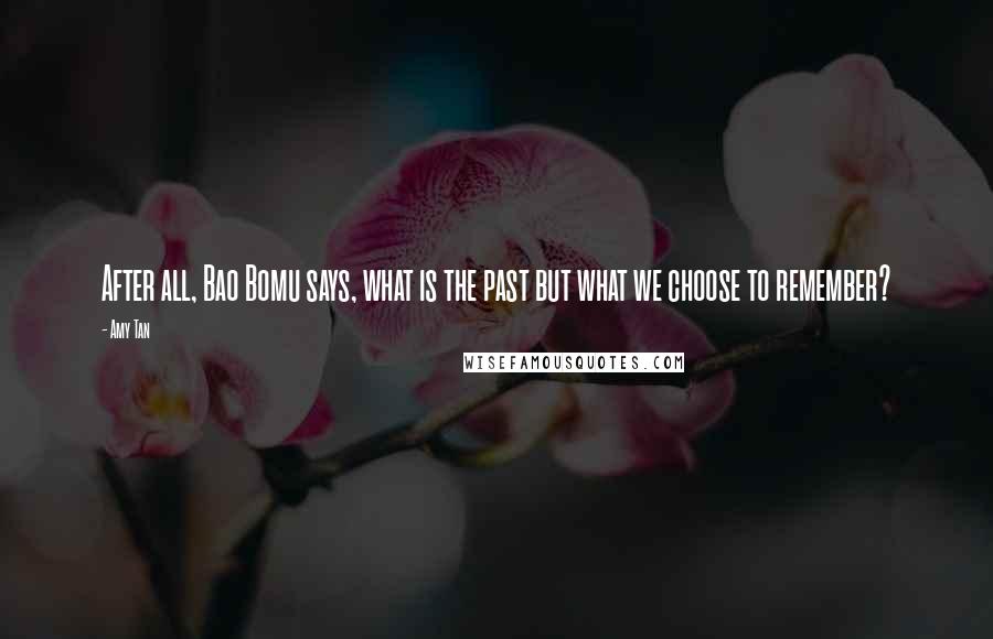 Amy Tan Quotes: After all, Bao Bomu says, what is the past but what we choose to remember?