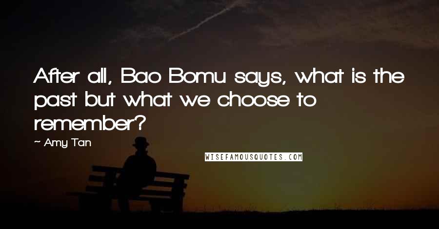 Amy Tan Quotes: After all, Bao Bomu says, what is the past but what we choose to remember?