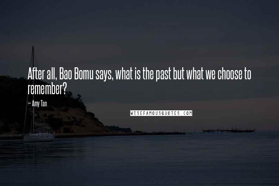 Amy Tan Quotes: After all, Bao Bomu says, what is the past but what we choose to remember?