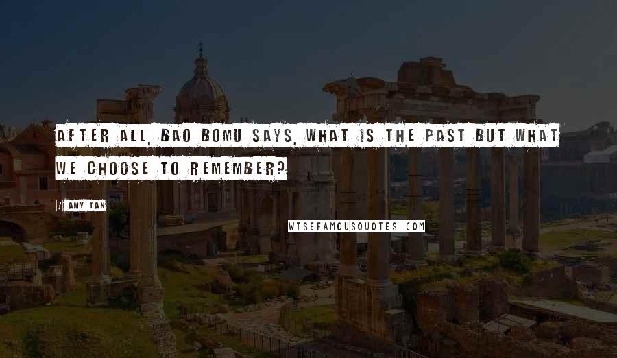 Amy Tan Quotes: After all, Bao Bomu says, what is the past but what we choose to remember?