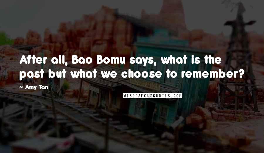 Amy Tan Quotes: After all, Bao Bomu says, what is the past but what we choose to remember?