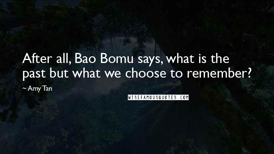 Amy Tan Quotes: After all, Bao Bomu says, what is the past but what we choose to remember?