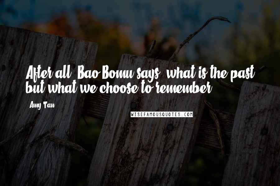 Amy Tan Quotes: After all, Bao Bomu says, what is the past but what we choose to remember?