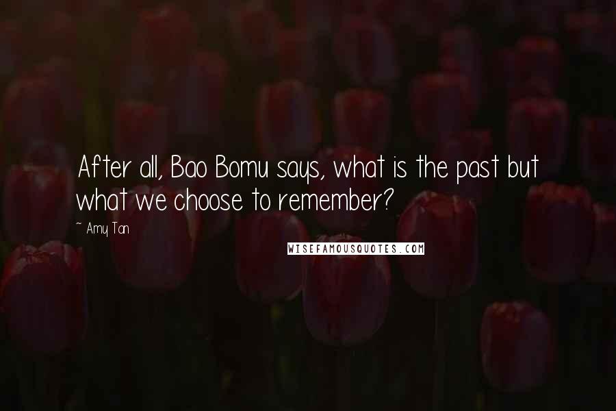 Amy Tan Quotes: After all, Bao Bomu says, what is the past but what we choose to remember?