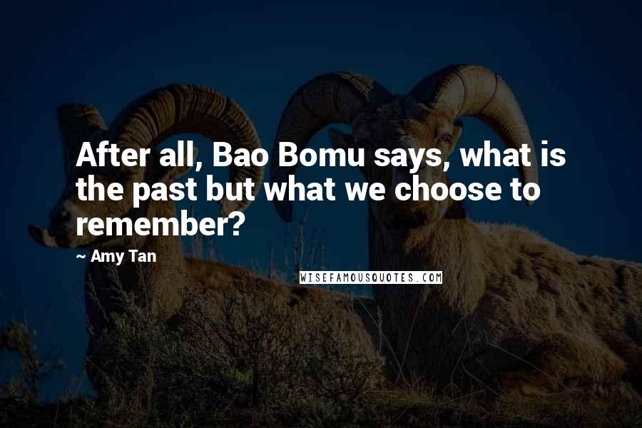 Amy Tan Quotes: After all, Bao Bomu says, what is the past but what we choose to remember?