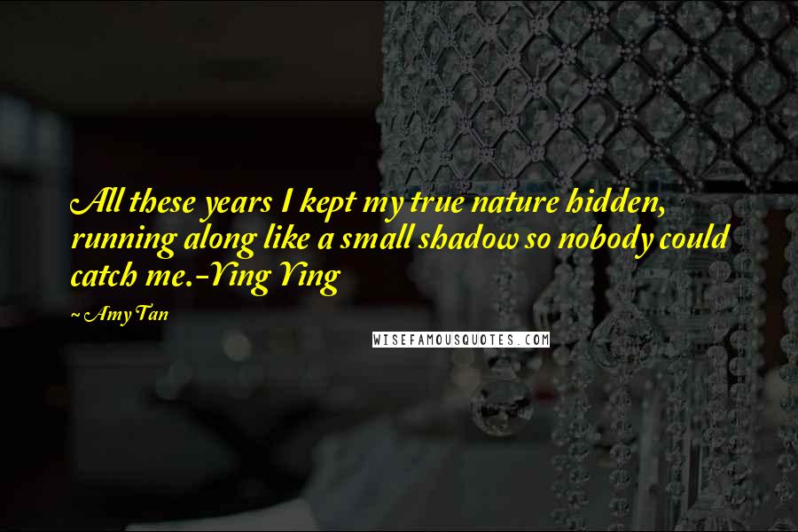 Amy Tan Quotes: All these years I kept my true nature hidden, running along like a small shadow so nobody could catch me.-Ying Ying