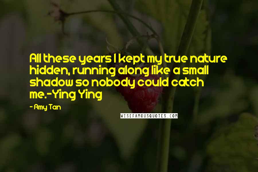 Amy Tan Quotes: All these years I kept my true nature hidden, running along like a small shadow so nobody could catch me.-Ying Ying