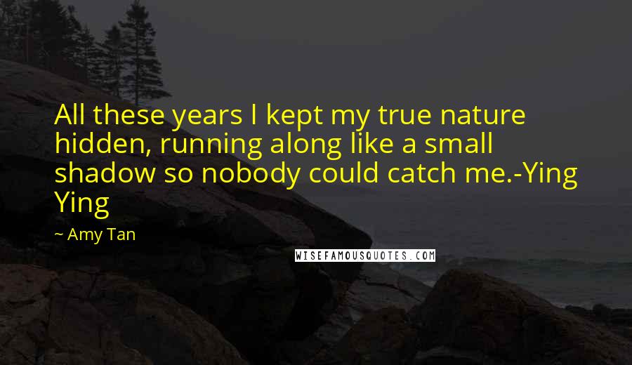 Amy Tan Quotes: All these years I kept my true nature hidden, running along like a small shadow so nobody could catch me.-Ying Ying