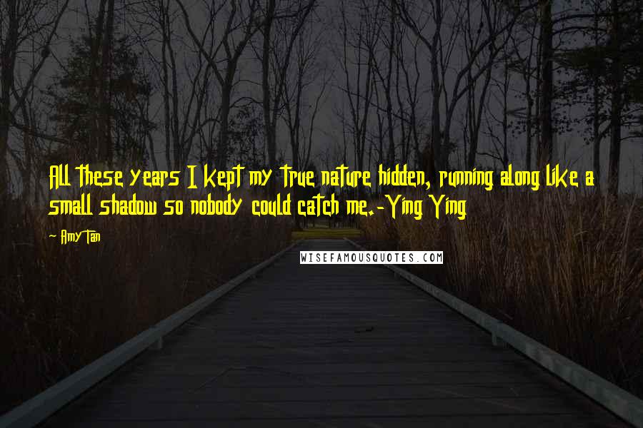 Amy Tan Quotes: All these years I kept my true nature hidden, running along like a small shadow so nobody could catch me.-Ying Ying