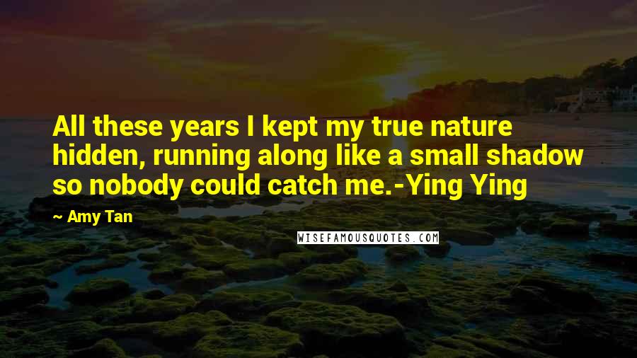 Amy Tan Quotes: All these years I kept my true nature hidden, running along like a small shadow so nobody could catch me.-Ying Ying