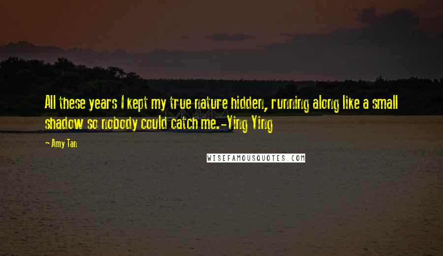 Amy Tan Quotes: All these years I kept my true nature hidden, running along like a small shadow so nobody could catch me.-Ying Ying