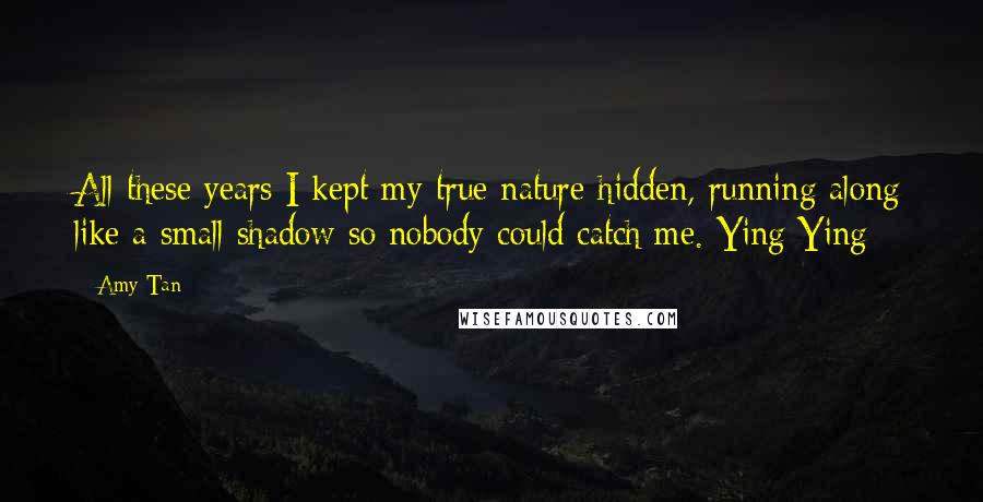 Amy Tan Quotes: All these years I kept my true nature hidden, running along like a small shadow so nobody could catch me.-Ying Ying