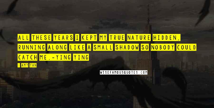 Amy Tan Quotes: All these years I kept my true nature hidden, running along like a small shadow so nobody could catch me.-Ying Ying