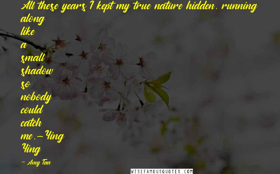 Amy Tan Quotes: All these years I kept my true nature hidden, running along like a small shadow so nobody could catch me.-Ying Ying