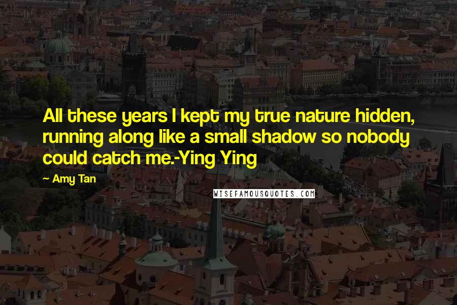 Amy Tan Quotes: All these years I kept my true nature hidden, running along like a small shadow so nobody could catch me.-Ying Ying