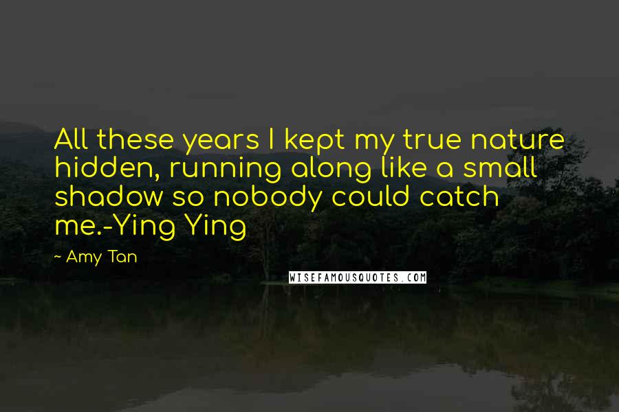 Amy Tan Quotes: All these years I kept my true nature hidden, running along like a small shadow so nobody could catch me.-Ying Ying