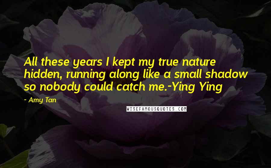 Amy Tan Quotes: All these years I kept my true nature hidden, running along like a small shadow so nobody could catch me.-Ying Ying