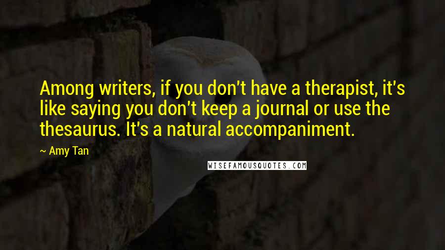 Amy Tan Quotes: Among writers, if you don't have a therapist, it's like saying you don't keep a journal or use the thesaurus. It's a natural accompaniment.