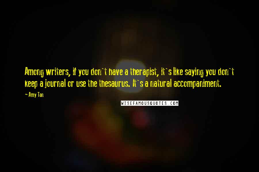 Amy Tan Quotes: Among writers, if you don't have a therapist, it's like saying you don't keep a journal or use the thesaurus. It's a natural accompaniment.