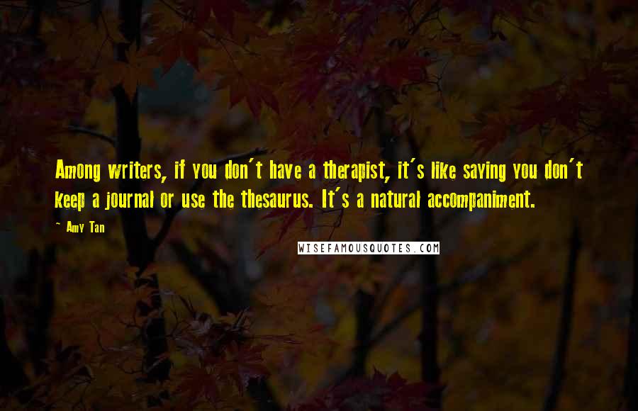 Amy Tan Quotes: Among writers, if you don't have a therapist, it's like saying you don't keep a journal or use the thesaurus. It's a natural accompaniment.