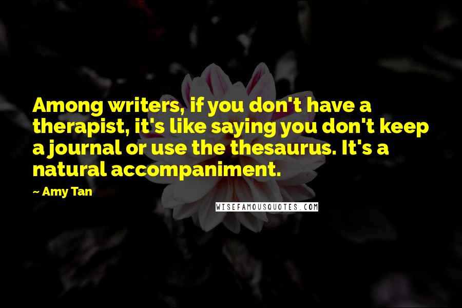 Amy Tan Quotes: Among writers, if you don't have a therapist, it's like saying you don't keep a journal or use the thesaurus. It's a natural accompaniment.