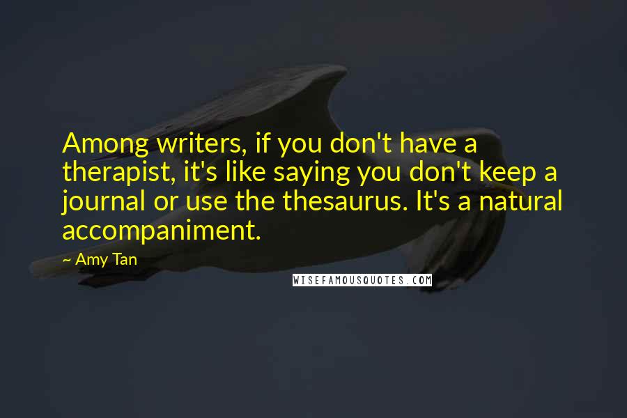 Amy Tan Quotes: Among writers, if you don't have a therapist, it's like saying you don't keep a journal or use the thesaurus. It's a natural accompaniment.