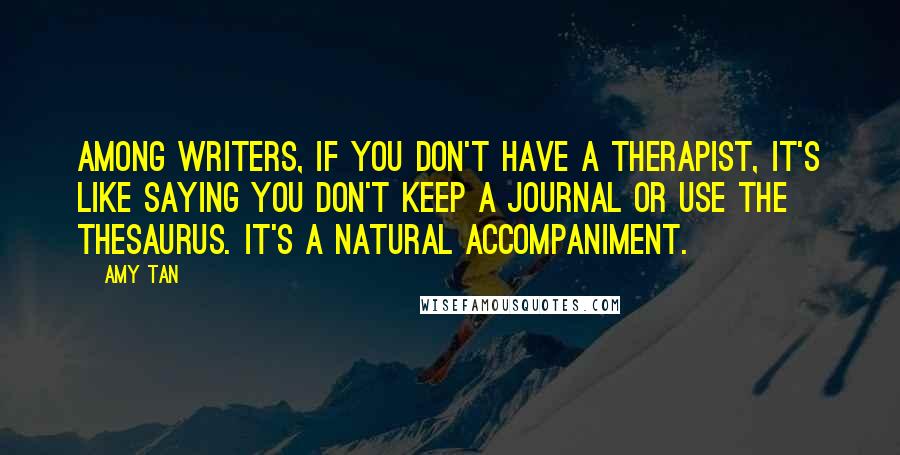 Amy Tan Quotes: Among writers, if you don't have a therapist, it's like saying you don't keep a journal or use the thesaurus. It's a natural accompaniment.