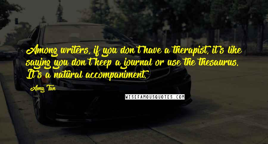 Amy Tan Quotes: Among writers, if you don't have a therapist, it's like saying you don't keep a journal or use the thesaurus. It's a natural accompaniment.