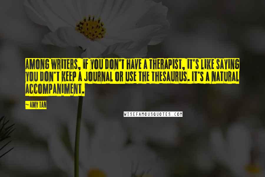 Amy Tan Quotes: Among writers, if you don't have a therapist, it's like saying you don't keep a journal or use the thesaurus. It's a natural accompaniment.