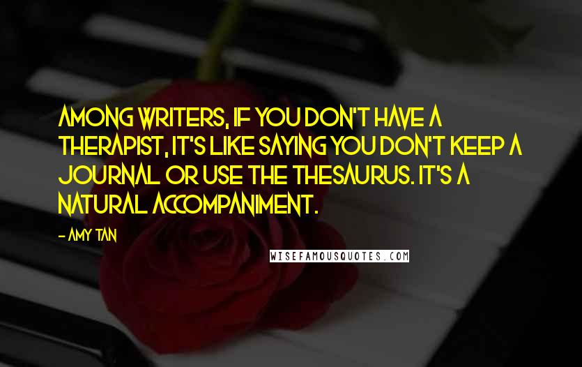 Amy Tan Quotes: Among writers, if you don't have a therapist, it's like saying you don't keep a journal or use the thesaurus. It's a natural accompaniment.