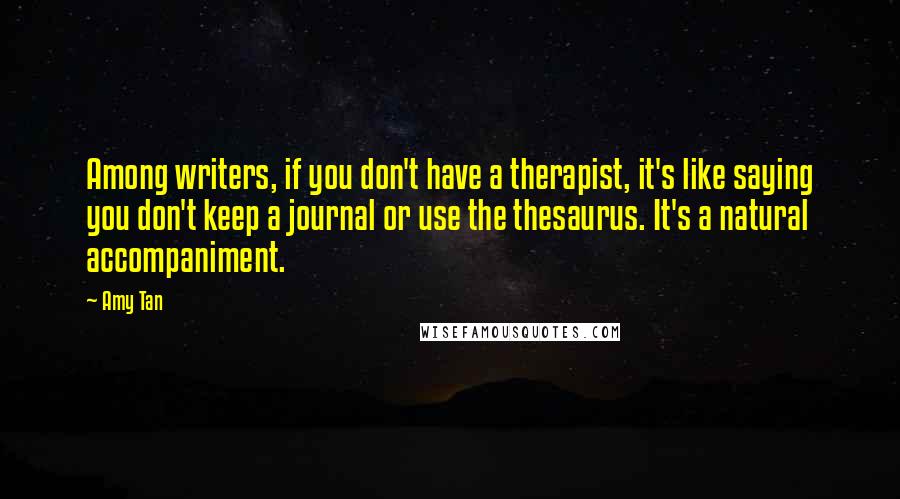 Amy Tan Quotes: Among writers, if you don't have a therapist, it's like saying you don't keep a journal or use the thesaurus. It's a natural accompaniment.