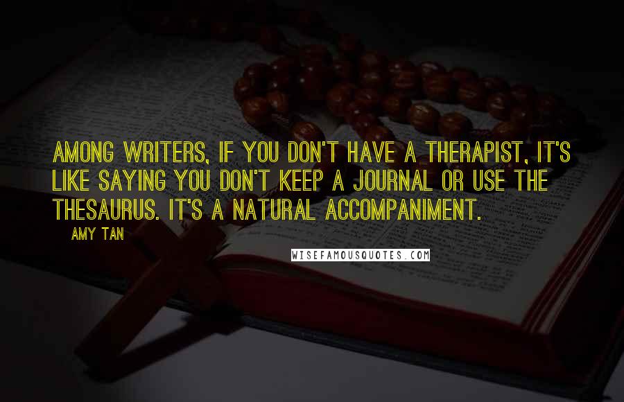 Amy Tan Quotes: Among writers, if you don't have a therapist, it's like saying you don't keep a journal or use the thesaurus. It's a natural accompaniment.