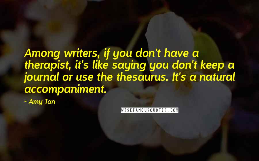 Amy Tan Quotes: Among writers, if you don't have a therapist, it's like saying you don't keep a journal or use the thesaurus. It's a natural accompaniment.