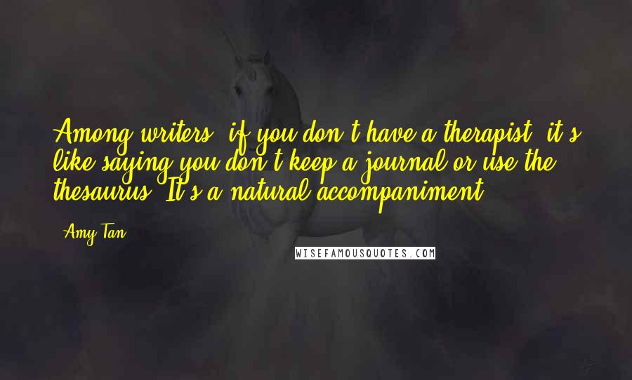 Amy Tan Quotes: Among writers, if you don't have a therapist, it's like saying you don't keep a journal or use the thesaurus. It's a natural accompaniment.