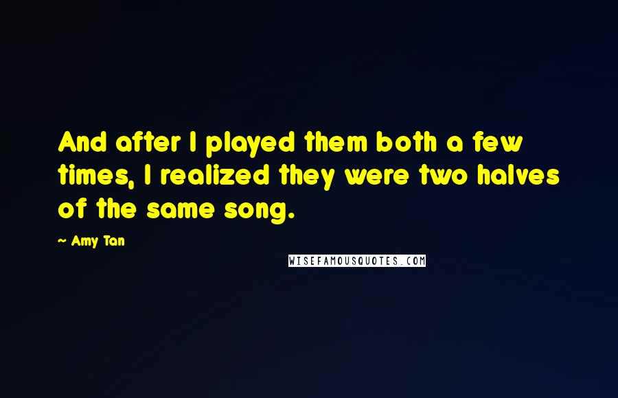 Amy Tan Quotes: And after I played them both a few times, I realized they were two halves of the same song.