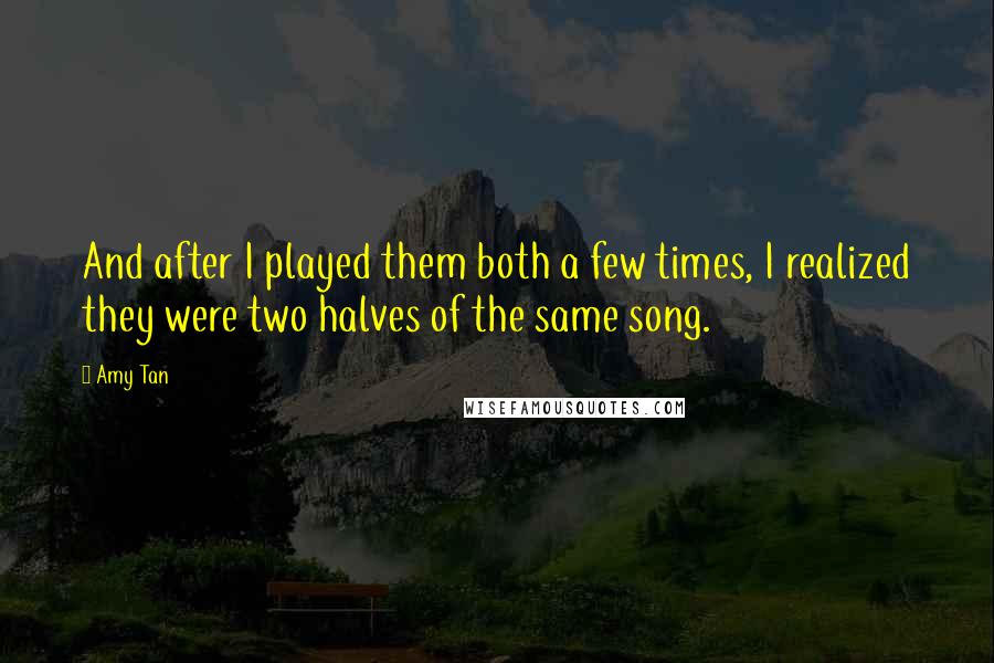 Amy Tan Quotes: And after I played them both a few times, I realized they were two halves of the same song.