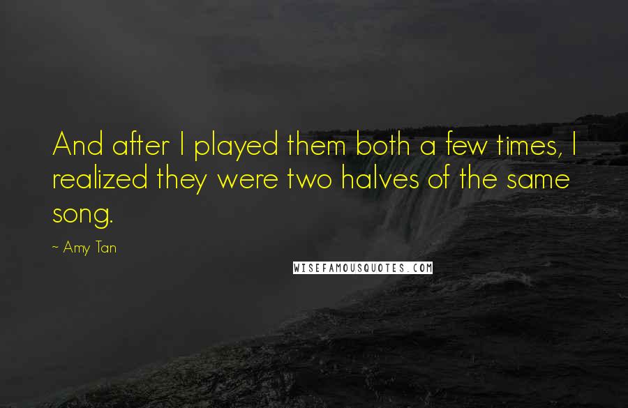 Amy Tan Quotes: And after I played them both a few times, I realized they were two halves of the same song.