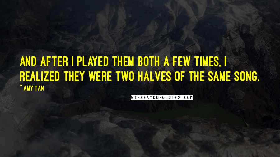 Amy Tan Quotes: And after I played them both a few times, I realized they were two halves of the same song.