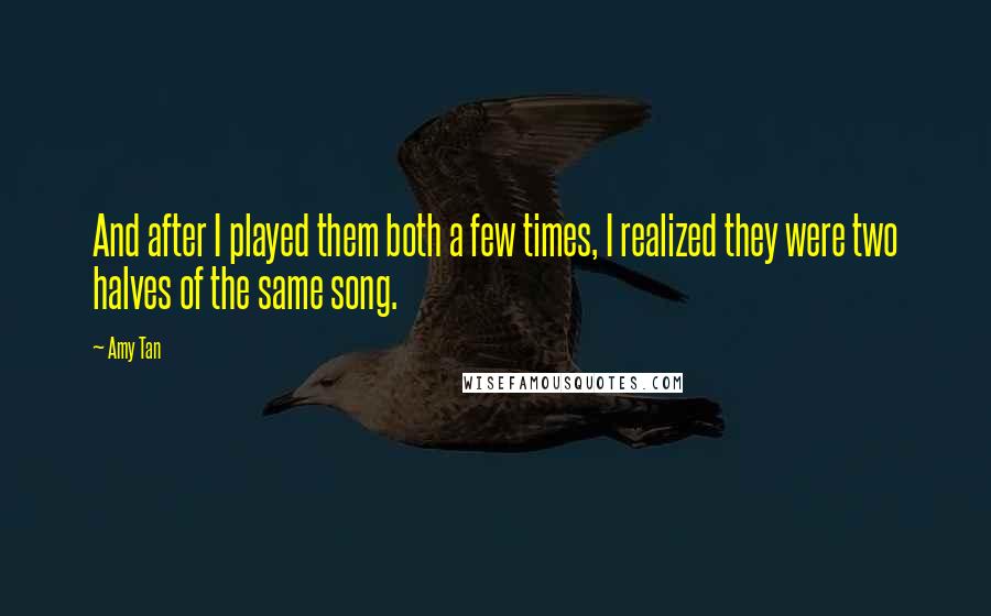 Amy Tan Quotes: And after I played them both a few times, I realized they were two halves of the same song.