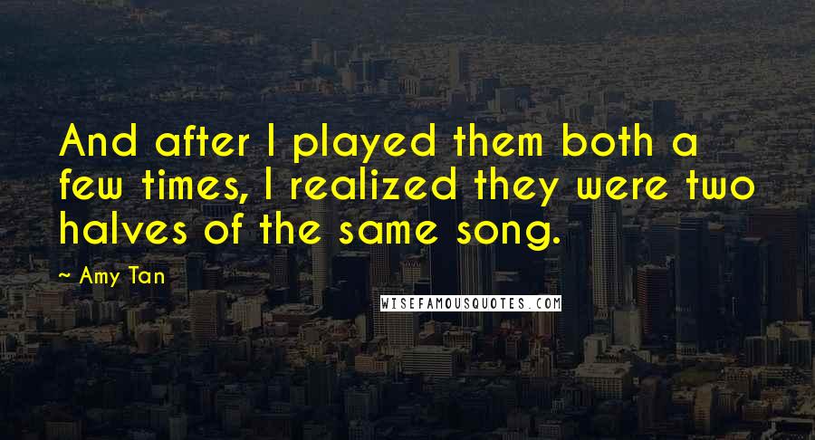 Amy Tan Quotes: And after I played them both a few times, I realized they were two halves of the same song.