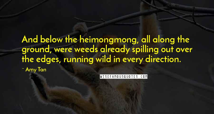 Amy Tan Quotes: And below the heimongmong, all along the ground, were weeds already spilling out over the edges, running wild in every direction.