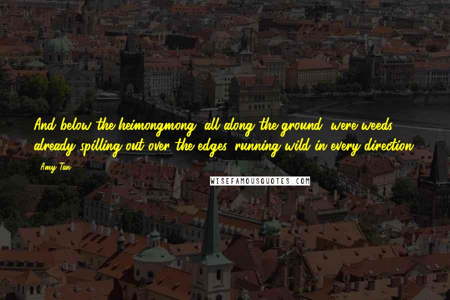 Amy Tan Quotes: And below the heimongmong, all along the ground, were weeds already spilling out over the edges, running wild in every direction.