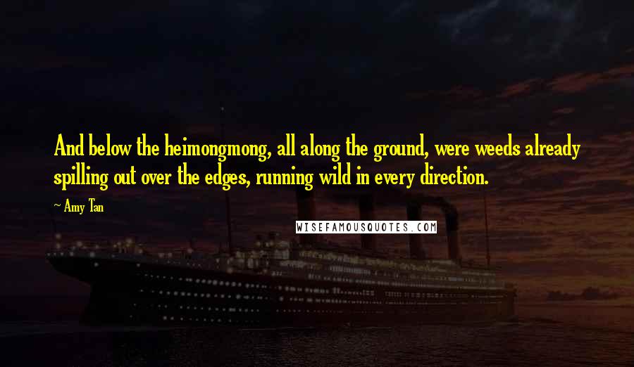 Amy Tan Quotes: And below the heimongmong, all along the ground, were weeds already spilling out over the edges, running wild in every direction.