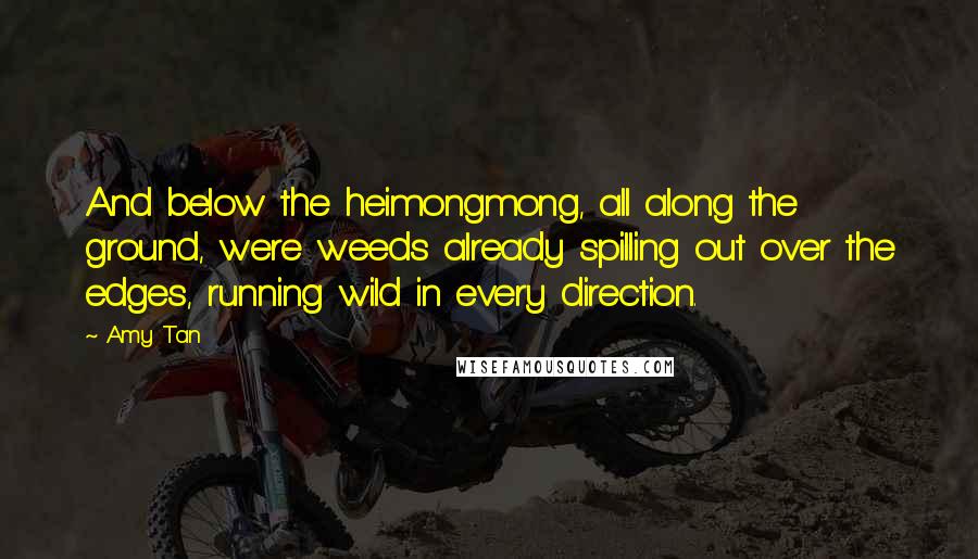 Amy Tan Quotes: And below the heimongmong, all along the ground, were weeds already spilling out over the edges, running wild in every direction.