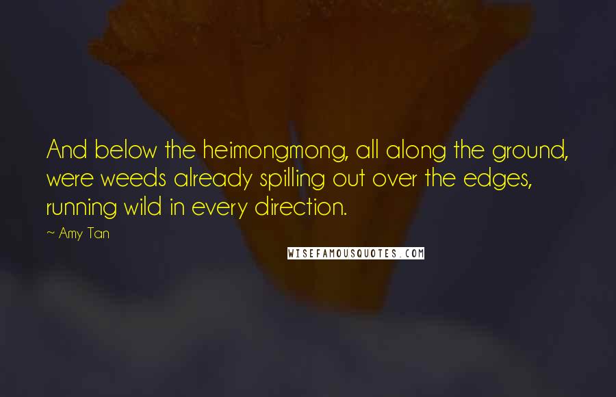 Amy Tan Quotes: And below the heimongmong, all along the ground, were weeds already spilling out over the edges, running wild in every direction.