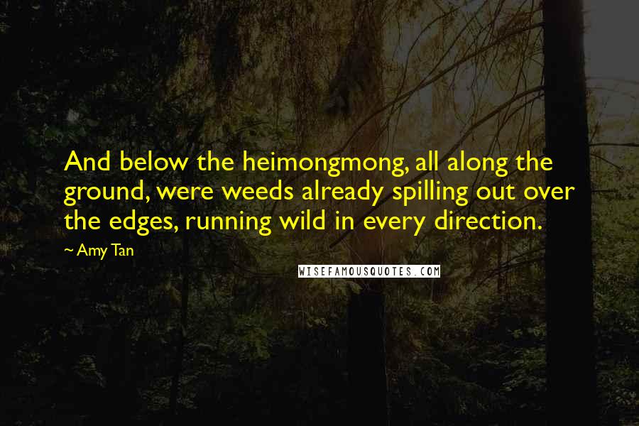 Amy Tan Quotes: And below the heimongmong, all along the ground, were weeds already spilling out over the edges, running wild in every direction.